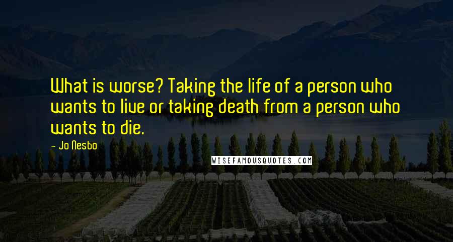 Jo Nesbo Quotes: What is worse? Taking the life of a person who wants to live or taking death from a person who wants to die.