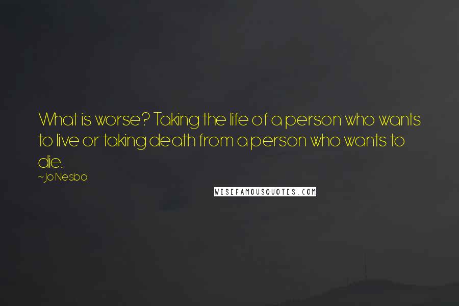 Jo Nesbo Quotes: What is worse? Taking the life of a person who wants to live or taking death from a person who wants to die.