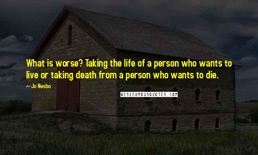 Jo Nesbo Quotes: What is worse? Taking the life of a person who wants to live or taking death from a person who wants to die.