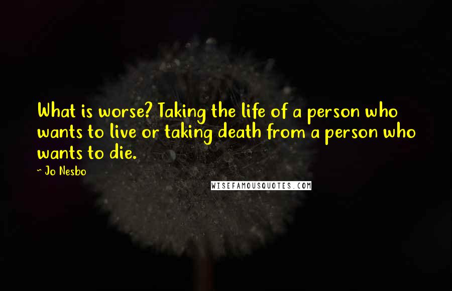 Jo Nesbo Quotes: What is worse? Taking the life of a person who wants to live or taking death from a person who wants to die.