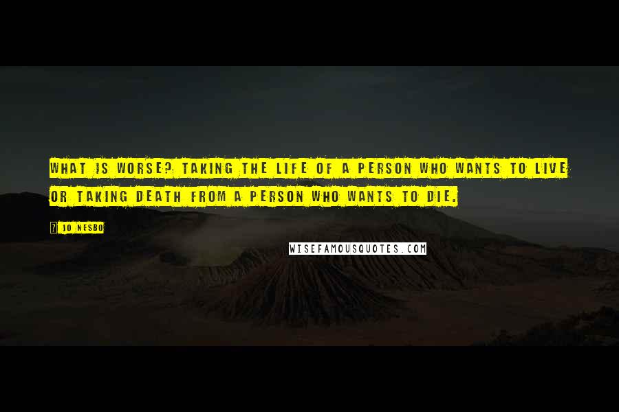 Jo Nesbo Quotes: What is worse? Taking the life of a person who wants to live or taking death from a person who wants to die.