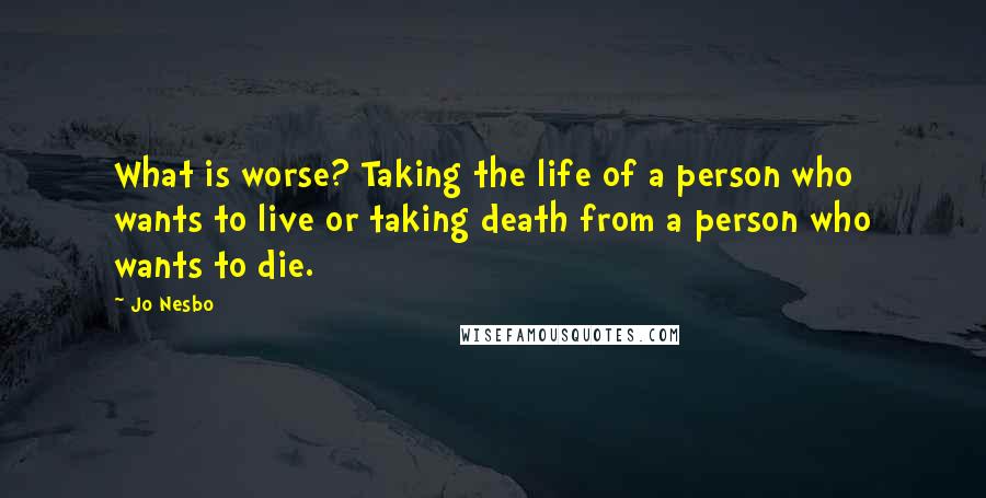 Jo Nesbo Quotes: What is worse? Taking the life of a person who wants to live or taking death from a person who wants to die.