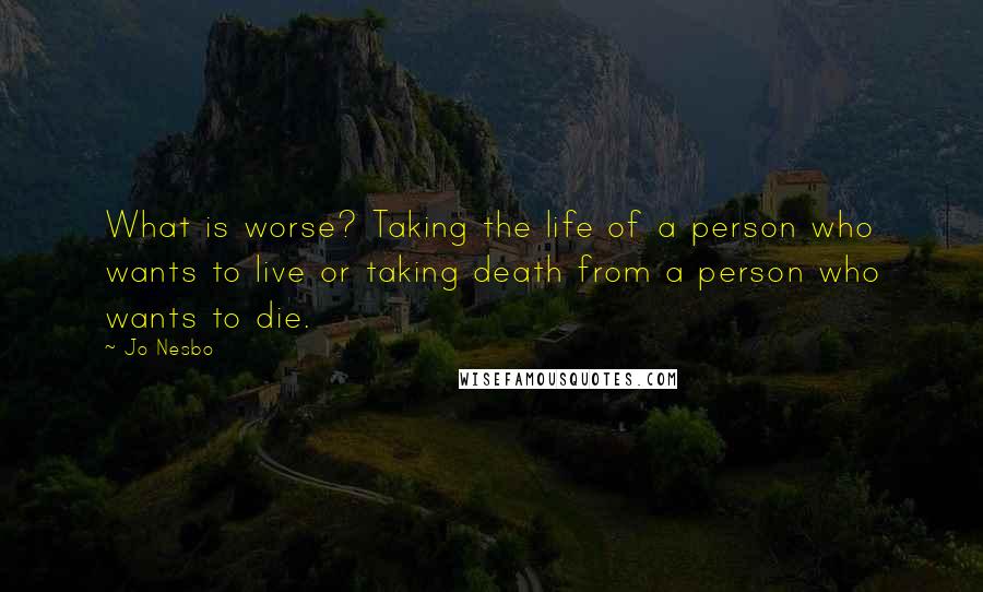 Jo Nesbo Quotes: What is worse? Taking the life of a person who wants to live or taking death from a person who wants to die.