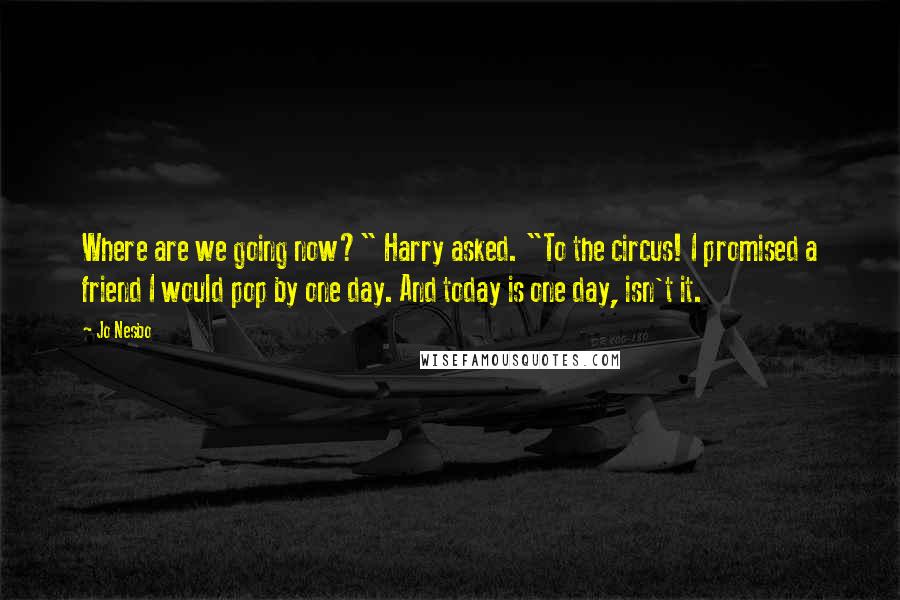 Jo Nesbo Quotes: Where are we going now?" Harry asked. "To the circus! I promised a friend I would pop by one day. And today is one day, isn't it.