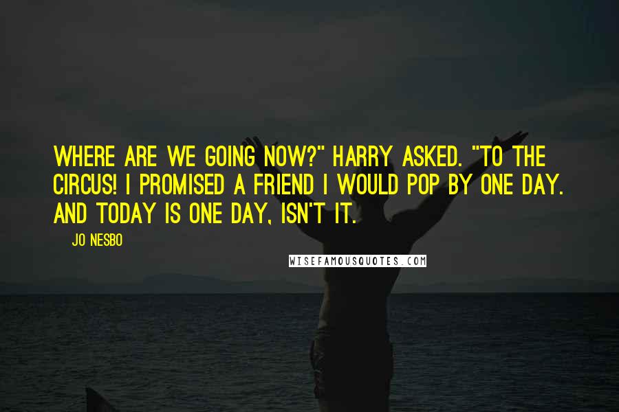 Jo Nesbo Quotes: Where are we going now?" Harry asked. "To the circus! I promised a friend I would pop by one day. And today is one day, isn't it.