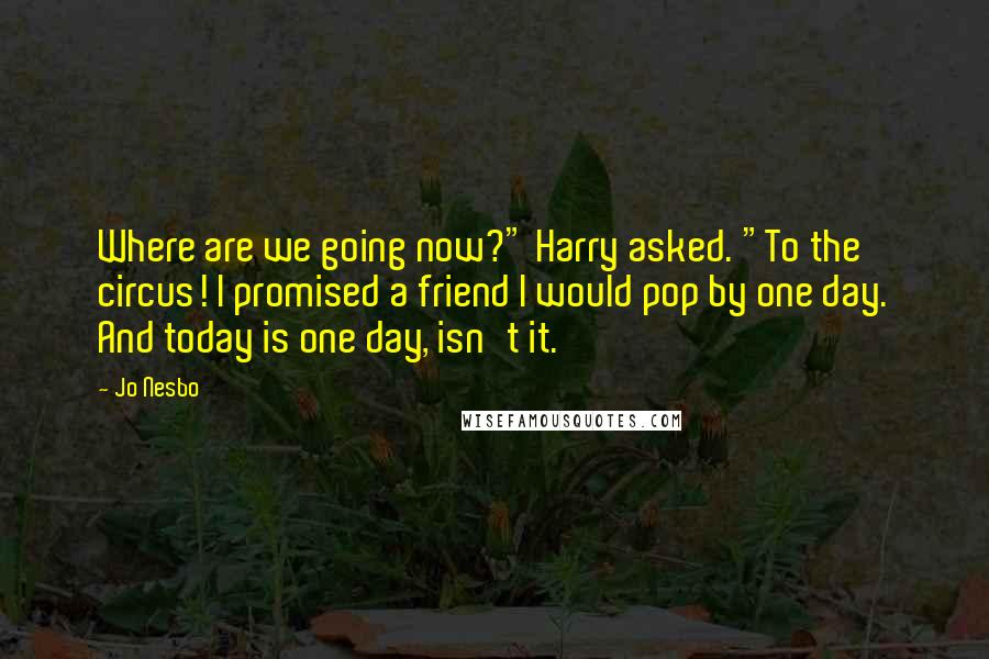 Jo Nesbo Quotes: Where are we going now?" Harry asked. "To the circus! I promised a friend I would pop by one day. And today is one day, isn't it.