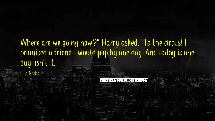 Jo Nesbo Quotes: Where are we going now?" Harry asked. "To the circus! I promised a friend I would pop by one day. And today is one day, isn't it.