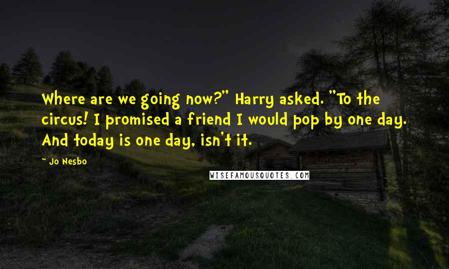 Jo Nesbo Quotes: Where are we going now?" Harry asked. "To the circus! I promised a friend I would pop by one day. And today is one day, isn't it.