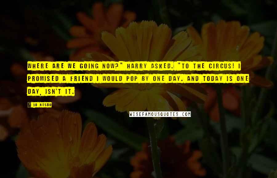 Jo Nesbo Quotes: Where are we going now?" Harry asked. "To the circus! I promised a friend I would pop by one day. And today is one day, isn't it.