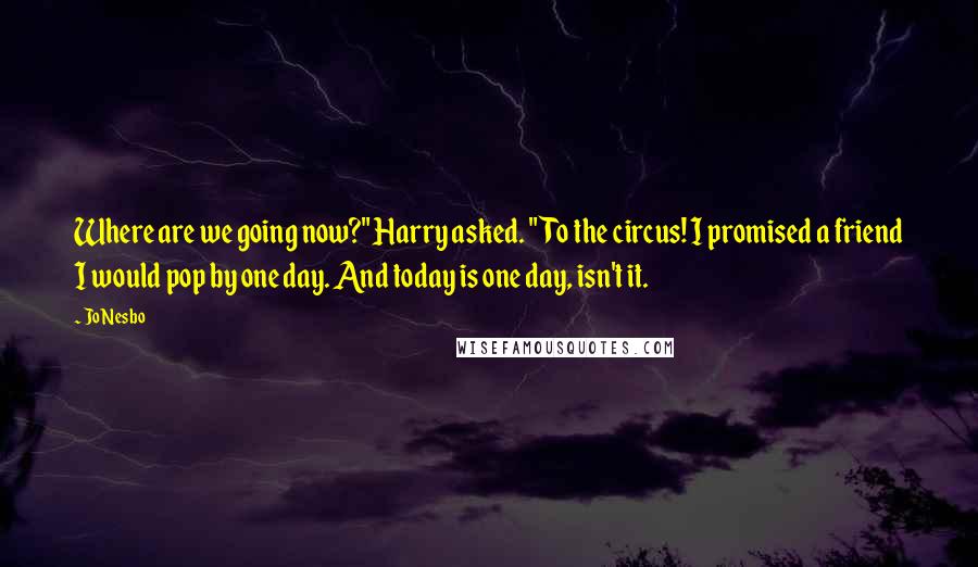 Jo Nesbo Quotes: Where are we going now?" Harry asked. "To the circus! I promised a friend I would pop by one day. And today is one day, isn't it.