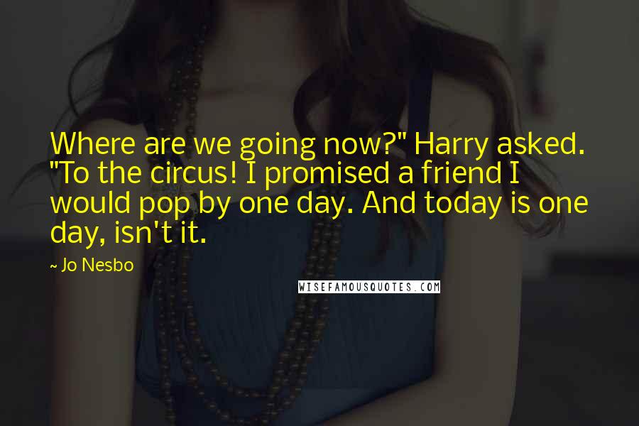 Jo Nesbo Quotes: Where are we going now?" Harry asked. "To the circus! I promised a friend I would pop by one day. And today is one day, isn't it.