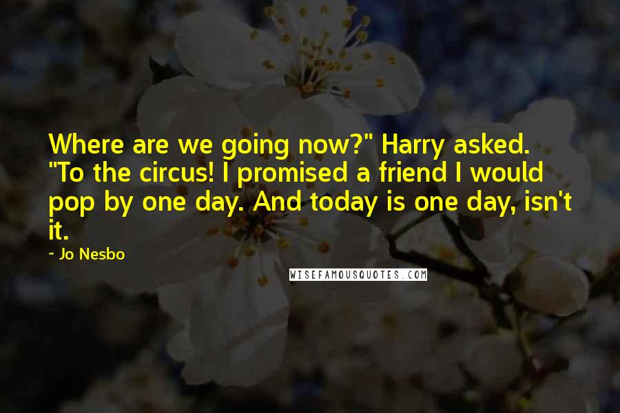 Jo Nesbo Quotes: Where are we going now?" Harry asked. "To the circus! I promised a friend I would pop by one day. And today is one day, isn't it.