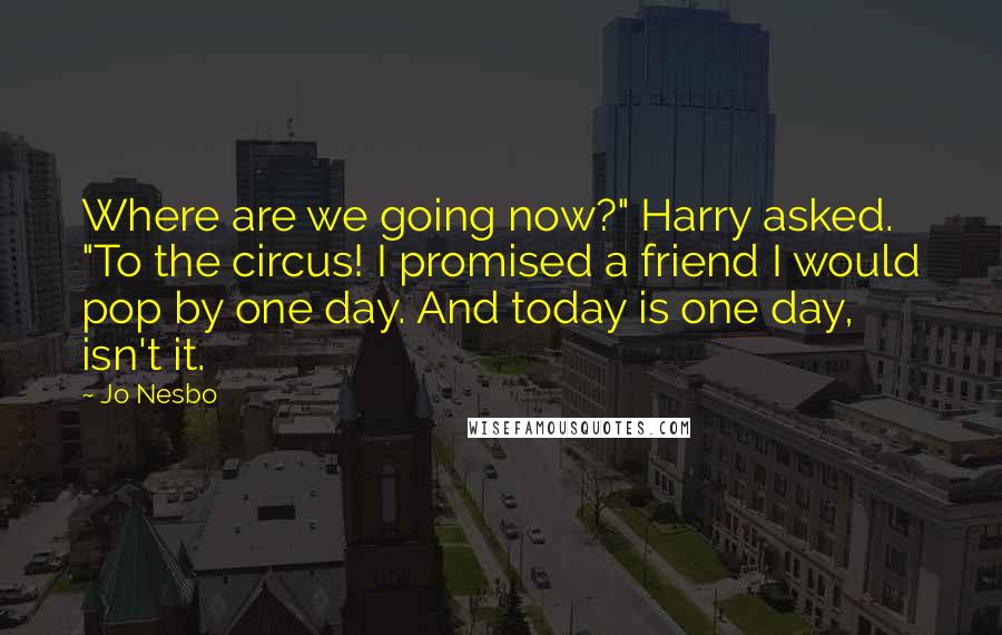 Jo Nesbo Quotes: Where are we going now?" Harry asked. "To the circus! I promised a friend I would pop by one day. And today is one day, isn't it.