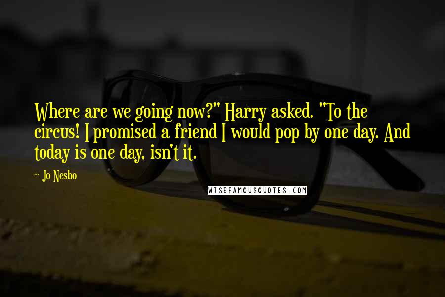 Jo Nesbo Quotes: Where are we going now?" Harry asked. "To the circus! I promised a friend I would pop by one day. And today is one day, isn't it.