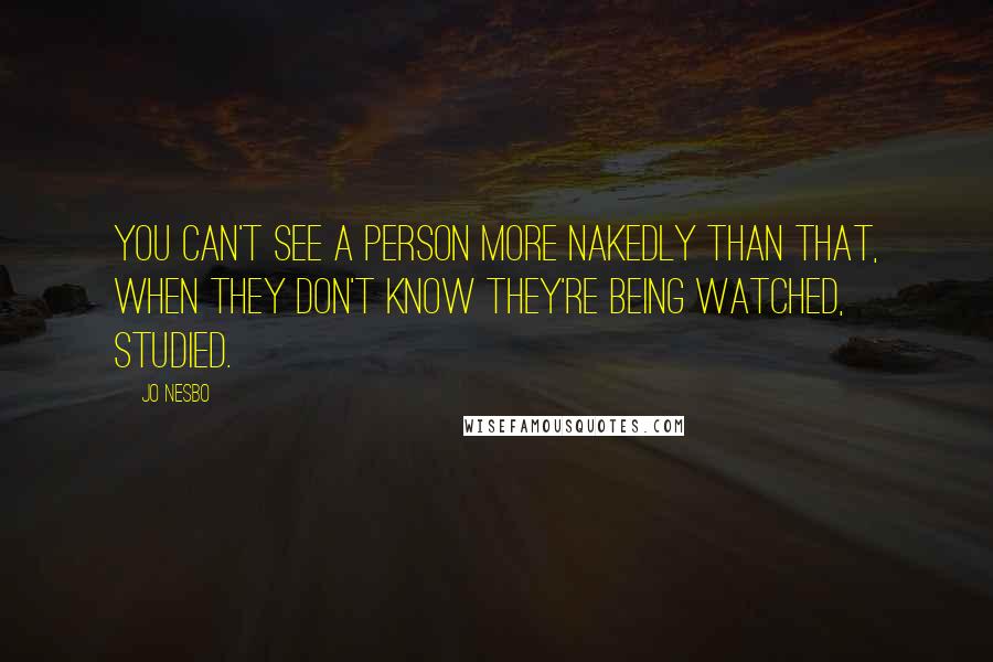 Jo Nesbo Quotes: You can't see a person more nakedly than that, when they don't know they're being watched, studied.