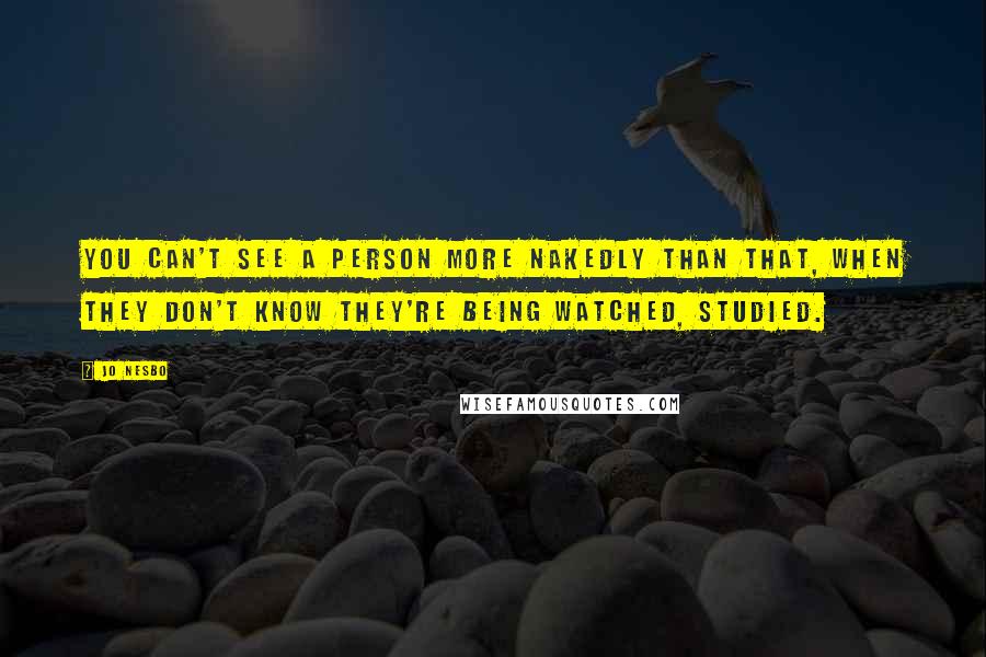 Jo Nesbo Quotes: You can't see a person more nakedly than that, when they don't know they're being watched, studied.
