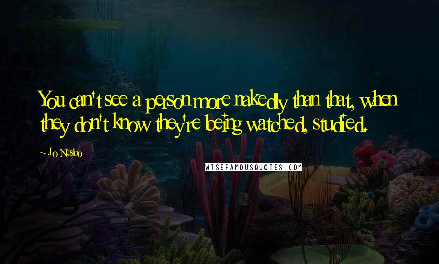 Jo Nesbo Quotes: You can't see a person more nakedly than that, when they don't know they're being watched, studied.