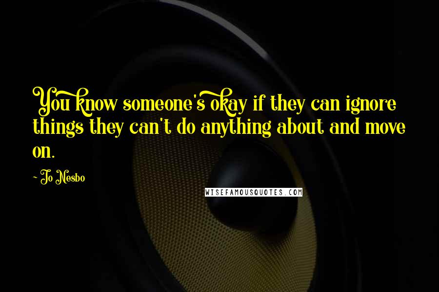 Jo Nesbo Quotes: You know someone's okay if they can ignore things they can't do anything about and move on.