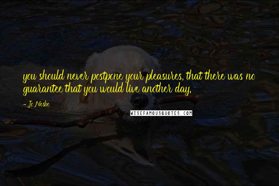 Jo Nesbo Quotes: you should never postpone your pleasures, that there was no guarantee that you would live another day.