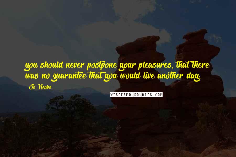 Jo Nesbo Quotes: you should never postpone your pleasures, that there was no guarantee that you would live another day.