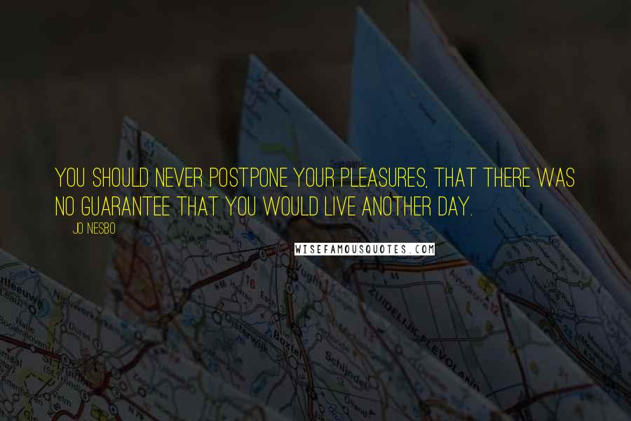 Jo Nesbo Quotes: you should never postpone your pleasures, that there was no guarantee that you would live another day.