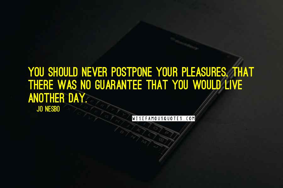 Jo Nesbo Quotes: you should never postpone your pleasures, that there was no guarantee that you would live another day.