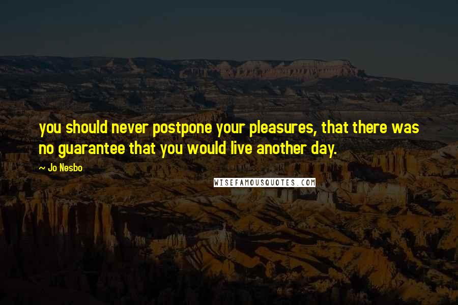 Jo Nesbo Quotes: you should never postpone your pleasures, that there was no guarantee that you would live another day.