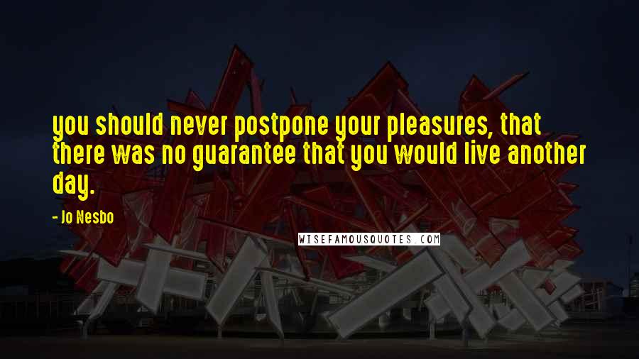 Jo Nesbo Quotes: you should never postpone your pleasures, that there was no guarantee that you would live another day.