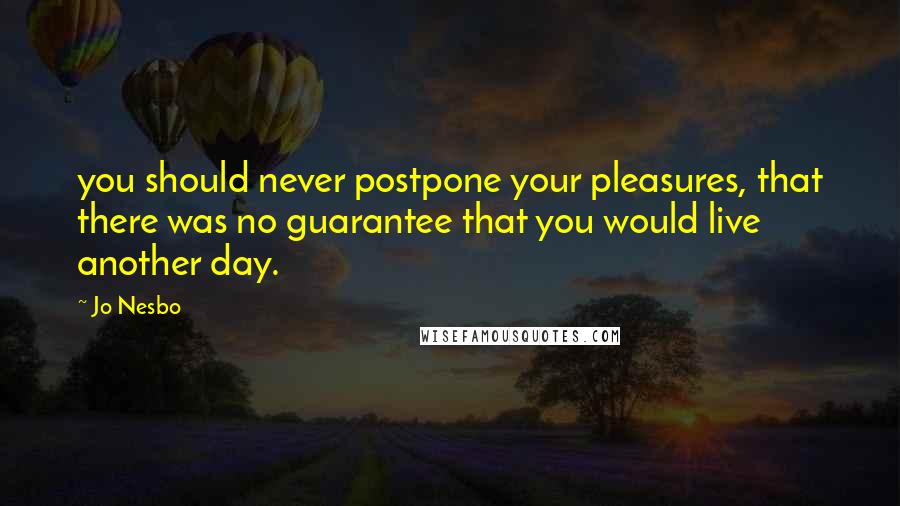 Jo Nesbo Quotes: you should never postpone your pleasures, that there was no guarantee that you would live another day.