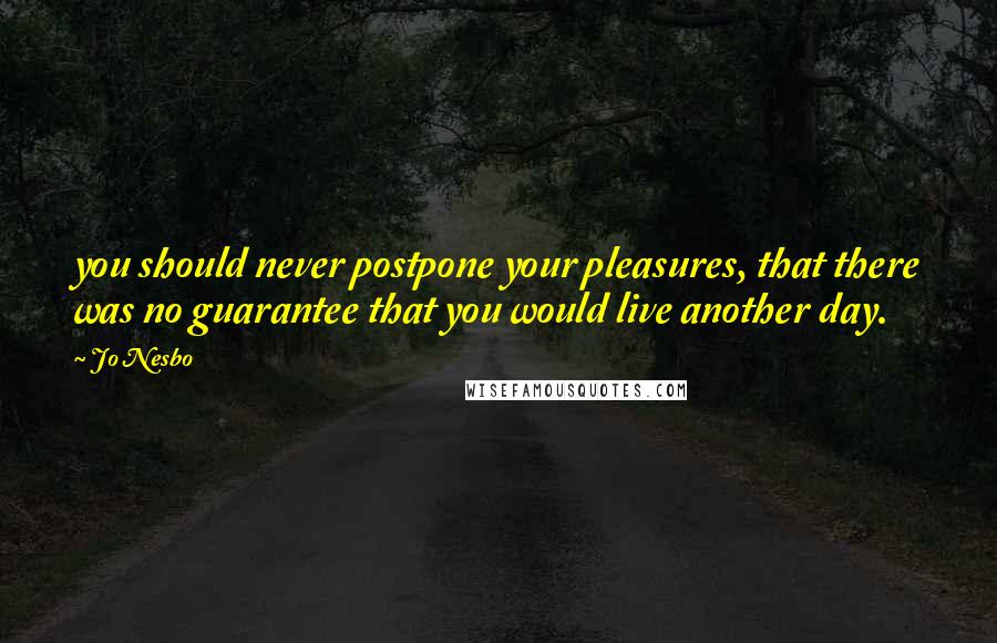 Jo Nesbo Quotes: you should never postpone your pleasures, that there was no guarantee that you would live another day.