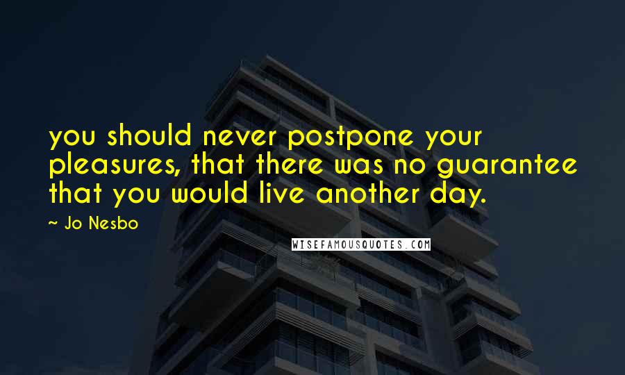 Jo Nesbo Quotes: you should never postpone your pleasures, that there was no guarantee that you would live another day.