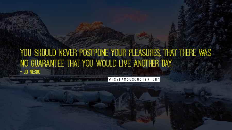 Jo Nesbo Quotes: you should never postpone your pleasures, that there was no guarantee that you would live another day.