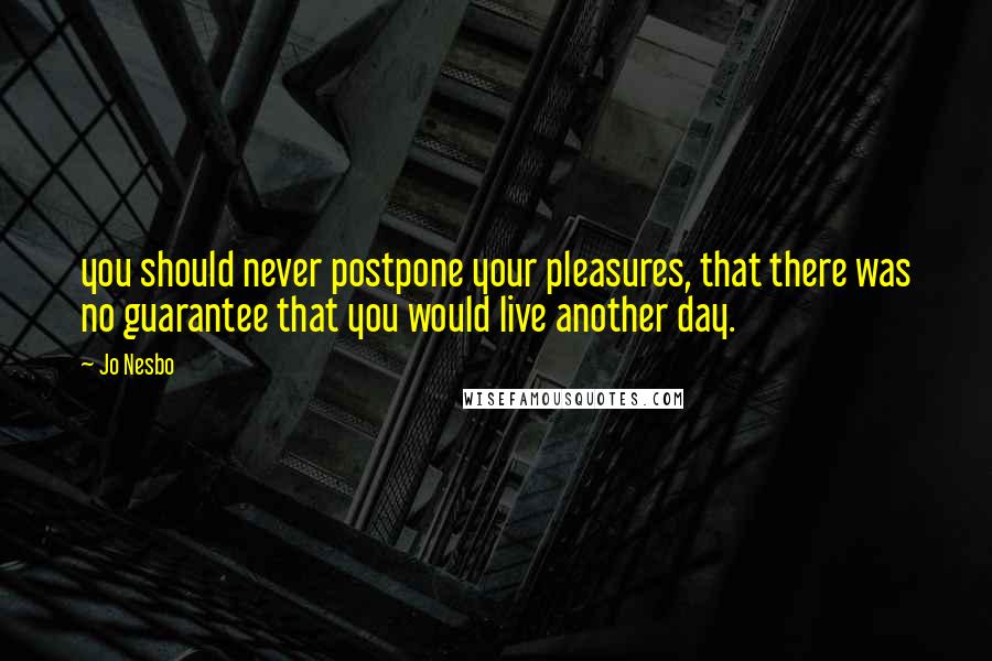 Jo Nesbo Quotes: you should never postpone your pleasures, that there was no guarantee that you would live another day.