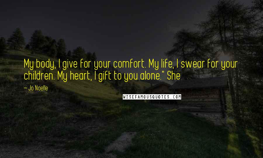 Jo Noelle Quotes: My body, I give for your comfort. My life, I swear for your children. My heart, I gift to you alone." She