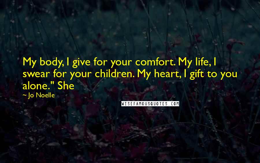 Jo Noelle Quotes: My body, I give for your comfort. My life, I swear for your children. My heart, I gift to you alone." She