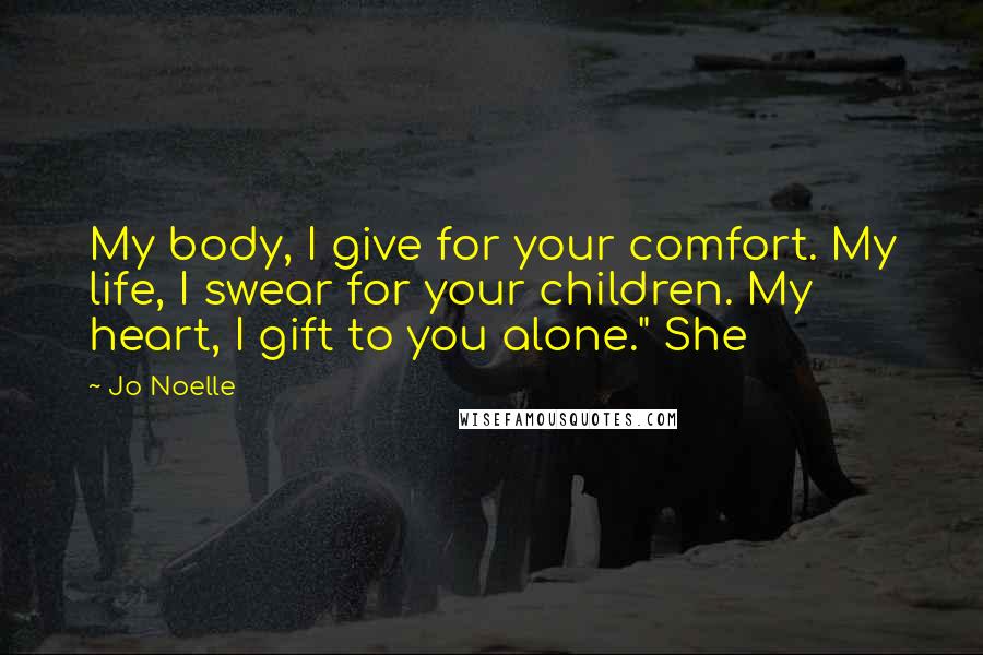 Jo Noelle Quotes: My body, I give for your comfort. My life, I swear for your children. My heart, I gift to you alone." She