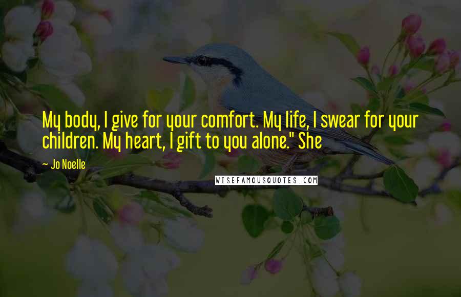 Jo Noelle Quotes: My body, I give for your comfort. My life, I swear for your children. My heart, I gift to you alone." She