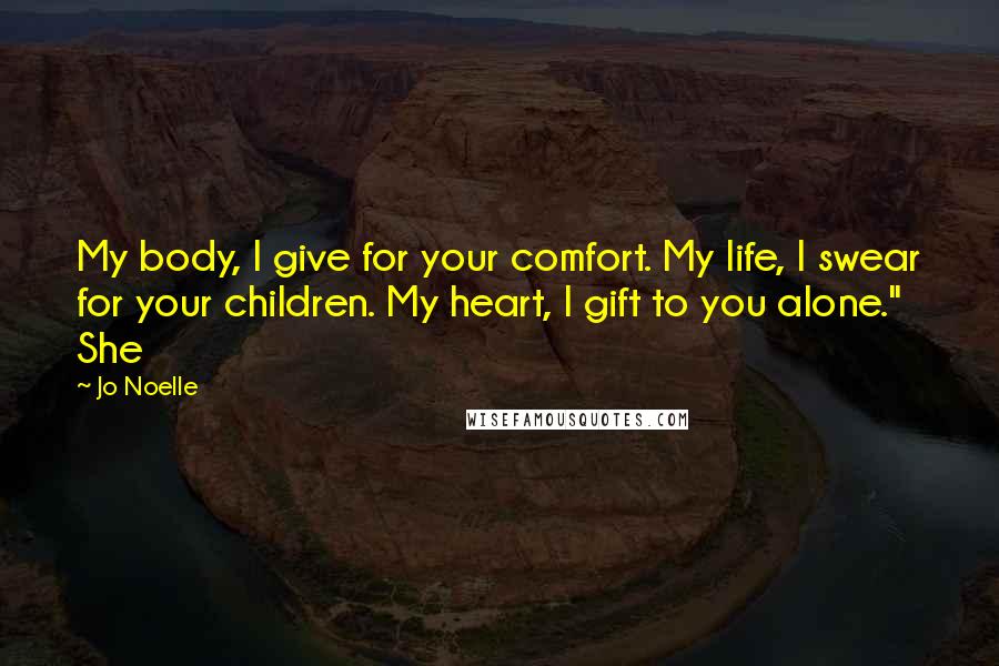 Jo Noelle Quotes: My body, I give for your comfort. My life, I swear for your children. My heart, I gift to you alone." She