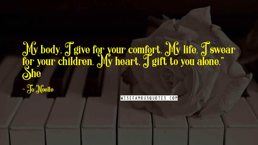 Jo Noelle Quotes: My body, I give for your comfort. My life, I swear for your children. My heart, I gift to you alone." She