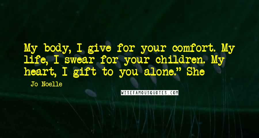 Jo Noelle Quotes: My body, I give for your comfort. My life, I swear for your children. My heart, I gift to you alone." She