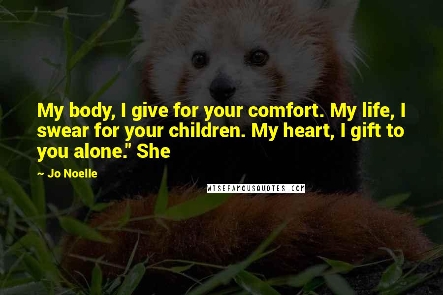 Jo Noelle Quotes: My body, I give for your comfort. My life, I swear for your children. My heart, I gift to you alone." She