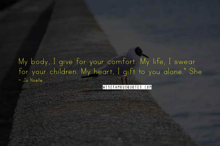 Jo Noelle Quotes: My body, I give for your comfort. My life, I swear for your children. My heart, I gift to you alone." She