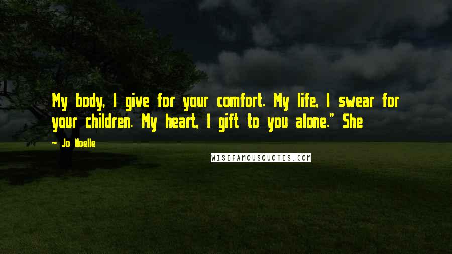 Jo Noelle Quotes: My body, I give for your comfort. My life, I swear for your children. My heart, I gift to you alone." She