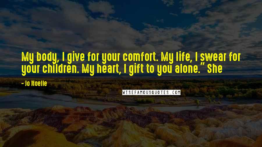 Jo Noelle Quotes: My body, I give for your comfort. My life, I swear for your children. My heart, I gift to you alone." She