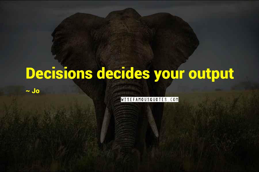 Jo Quotes: Decisions decides your output