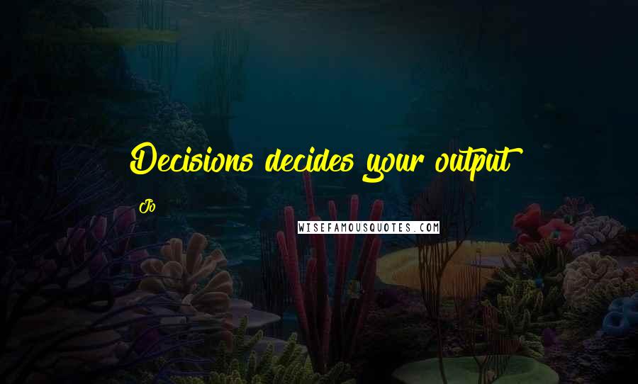 Jo Quotes: Decisions decides your output