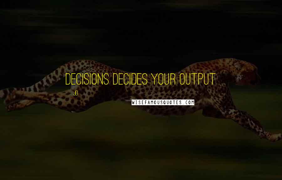 Jo Quotes: Decisions decides your output