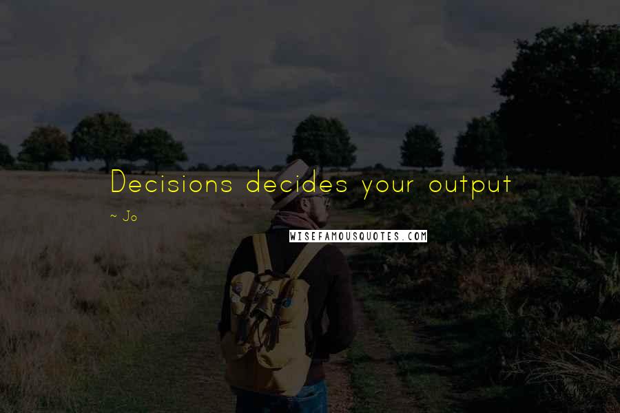 Jo Quotes: Decisions decides your output