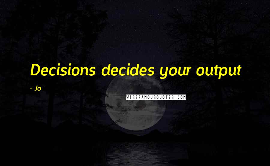 Jo Quotes: Decisions decides your output