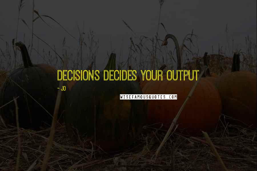 Jo Quotes: Decisions decides your output